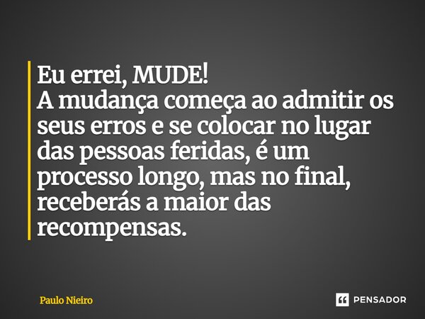 Eu errei, MUDE! A mudança começa ao admitir os seus erros e se colocar no lugar das pessoas feridas, é um processo longo, mas no final, receberás a maior das re... Frase de Paulo Nieiro.