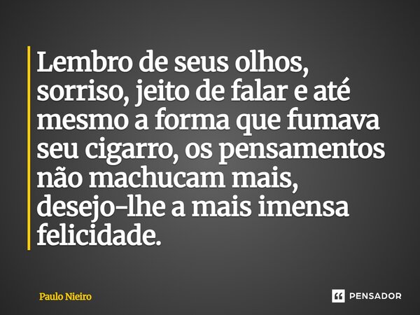 ⁠Lembro de seus olhos, sorriso, jeito de falar e até mesmo a forma que fumava seu cigarro, os pensamentos não machucam mais, desejo-lhe a mais imensa felicidade... Frase de Paulo Nieiro.