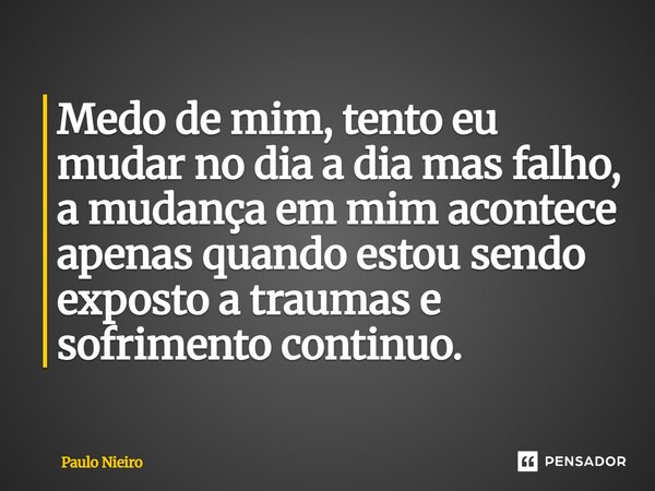 ⁠Medo de mim, tento eu mudar no dia a dia mas falho, a mudança em mim acontece apenas quando estou sendo exposto a traumas e sofrimento continuo.... Frase de Paulo Nieiro.