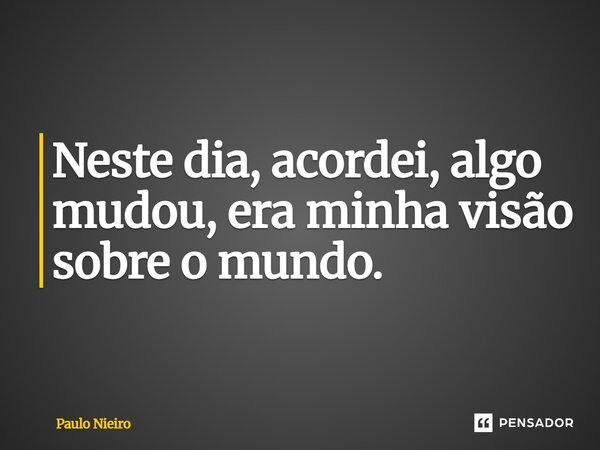 ⁠Neste dia, acordei, algo mudou, era minha visão sobre o mundo.... Frase de Paulo Nieiro.