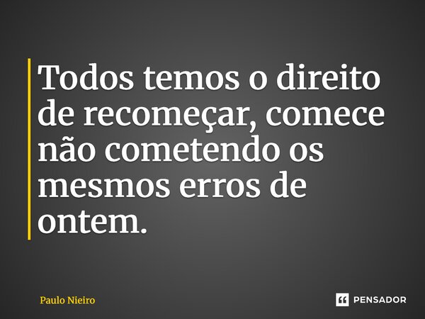 ⁠Todos temos o direito de recomeçar, comece não cometendo os mesmos erros de ontem.... Frase de Paulo Nieiro.