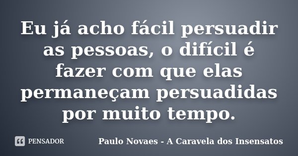 Eu já acho fácil persuadir as pessoas, o difícil é fazer com que elas permaneçam persuadidas por muito tempo.... Frase de Paulo Novaes - A Caravela dos Insensatos.