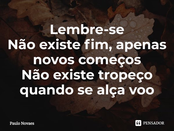 ⁠Lembre-se
Não existe fim, apenas novos começos
Não existe tropeço quando se alça voo... Frase de Paulo Novaes.