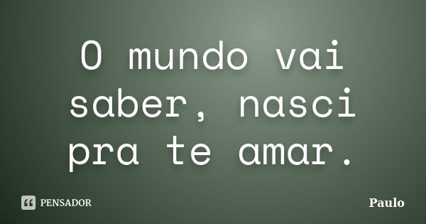 O mundo vai saber, nasci pra te amar.... Frase de Paulo.