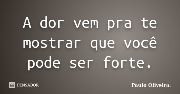 A dor vem pra te mostrar que você pode ser forte.... Frase de Paulo Oliveira..