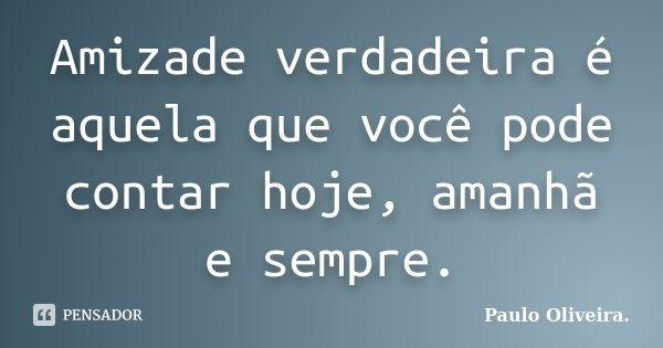 Amizade verdadeira é aquela que você pode contar hoje, amanhã e sempre.... Frase de Paulo Oliveira..