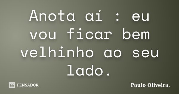 Anota aí : eu vou ficar bem velhinho ao seu lado.... Frase de Paulo Oliveira..
