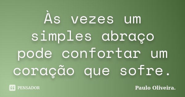 Às vezes um simples abraço pode confortar um coração que sofre.... Frase de Paulo Oliveira..