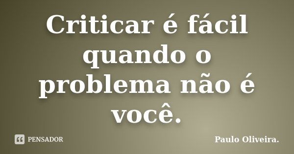Criticar é fácil quando o problema não é você.... Frase de Paulo Oliveira..