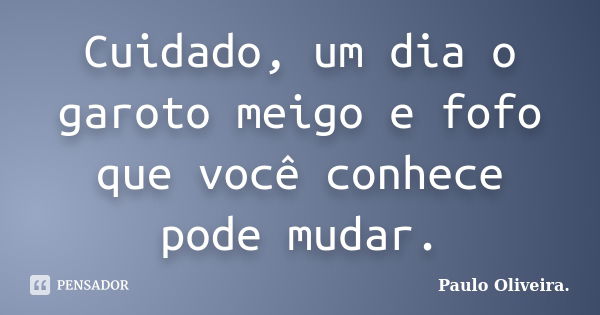 Cuidado, um dia o garoto meigo e fofo que você conhece pode mudar.... Frase de Paulo Oliveira..