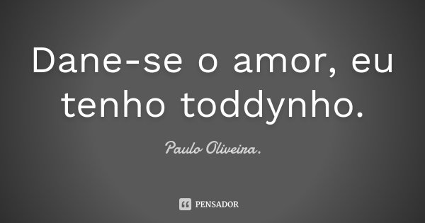 Dane-se o amor, eu tenho toddynho.... Frase de Paulo Oliveira..