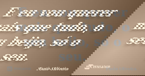 E eu vou querer mais que tudo, o seu beijo, só o seu.... Frase de Paulo Oliveira..