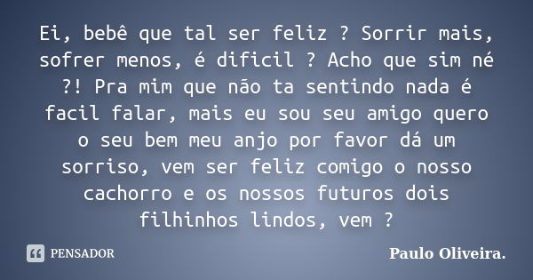 Ei, bebê que tal ser feliz ? Sorrir mais, sofrer menos, é dificil ? Acho que sim né ?! Pra mim que não ta sentindo nada é facil falar, mais eu sou seu amigo que... Frase de Paulo Oliveira..