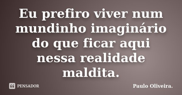 Eu prefiro viver num mundinho imaginário do que ficar aqui nessa realidade maldita.... Frase de Paulo Oliveira..