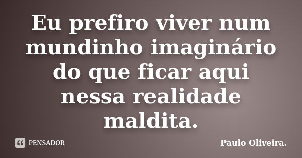 Eu prefiro viver num mundinho imaginário do que ficar aqui nessa realidade maldita.... Frase de Paulo Oliveira..