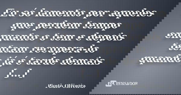 Eu só lamento por aqueles que perdem tempo enquanto o tem e depois tentam recupera-lo quando já é tarde demais […]... Frase de Paulo Oliveira..