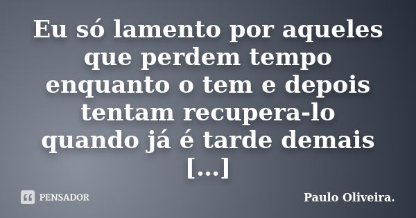 Eu só lamento por aqueles que perdem tempo enquanto o tem e depois tentam recupera-lo quando já é tarde demais […]... Frase de Paulo Oliveira..