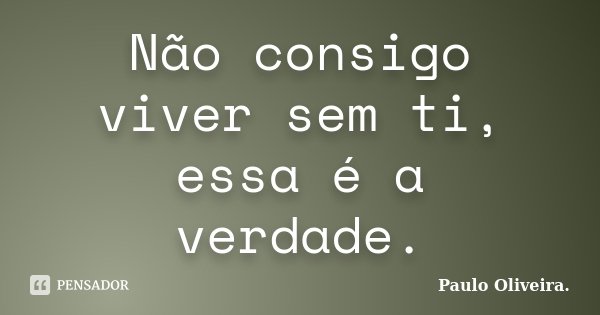 Não consigo viver sem ti, essa é a verdade.... Frase de Paulo Oliveira..
