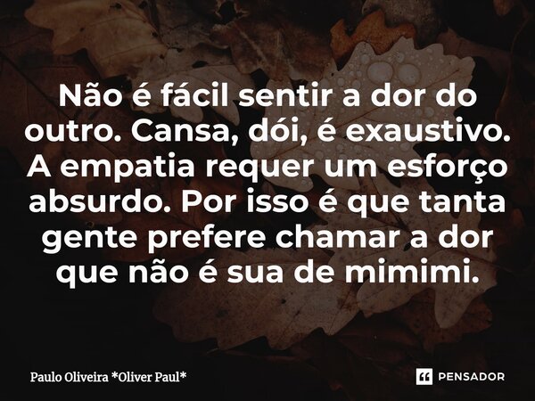 ⁠Não é fácil sentir a dor do outro. Cansa, dói, é exaustivo. A empatia requer um esforço absurdo. Por isso é que tanta gente prefere chamar a dor que não é sua ... Frase de Paulo Oliveira *Oliver Paul*.