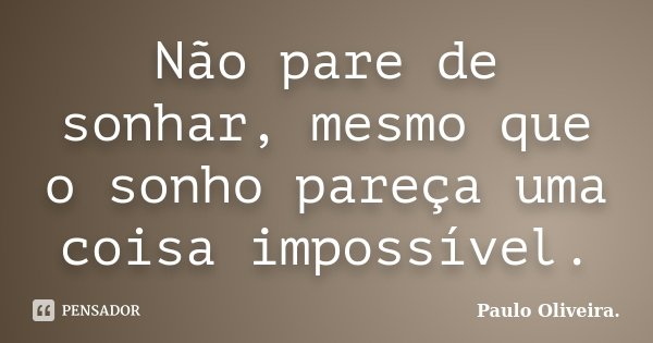 Não pare de sonhar, mesmo que o sonho pareça uma coisa impossível.... Frase de Paulo Oliveira..