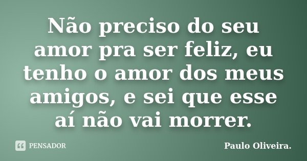 Não preciso do seu amor pra ser feliz, eu tenho o amor dos meus amigos, e sei que esse aí não vai morrer.... Frase de Paulo Oliveira..