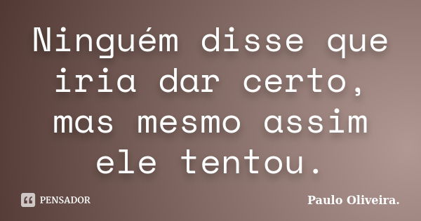 Ninguém disse que iria dar certo, mas mesmo assim ele tentou.... Frase de Paulo Oliveira..