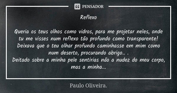 Reflexo Queria os teus olhos como vidros, para me projetar neles, onde tu me visses num reflexo tão profundo como transparente!
Deixava que o teu olhar profundo... Frase de Paulo Oliveira.