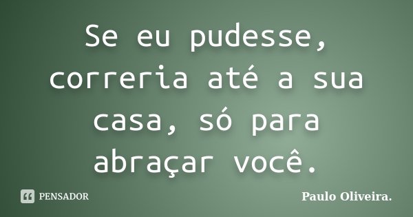 Se eu pudesse, correria até a sua casa, só para abraçar você.... Frase de Paulo Oliveira..