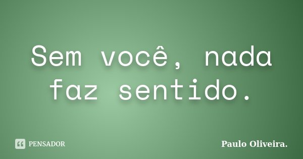 Sem você, nada faz sentido.... Frase de Paulo Oliveira..