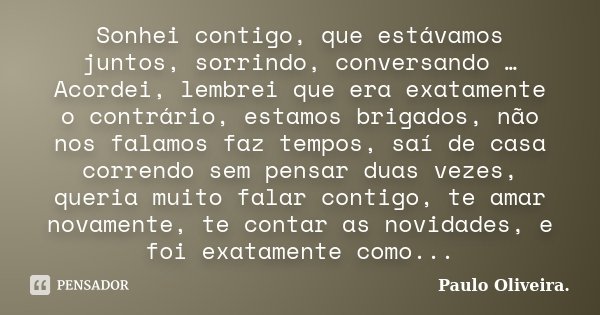 Sonhei contigo, que estávamos juntos, sorrindo, conversando … Acordei, lembrei que era exatamente o contrário, estamos brigados, não nos falamos faz tempos, saí... Frase de Paulo Oliveira..