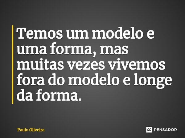 Temos um modelo e uma forma, mas muitas vezes vivemos fora do modelo e longe da forma.... Frase de Paulo Oliveira.