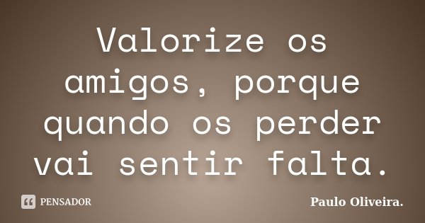 Valorize os amigos, porque quando os perder vai sentir falta.... Frase de Paulo Oliveira..