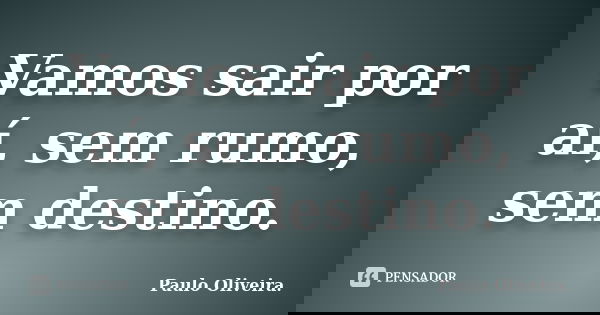 Vamos sair por aí, sem rumo, sem destino.... Frase de Paulo Oliveira..
