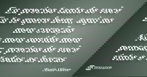 Eu preciso tanto de você Eu te quero bem, aqui no meu coração No meu ouvido meu pensar, preciso de você vinte e todas as horas... Frase de Paulo Oliver.