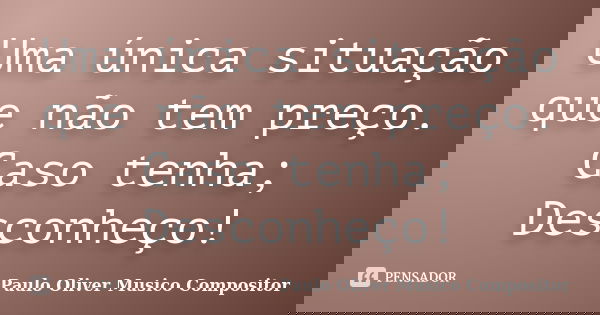 Uma única situação que não tem preço. Caso tenha; Desconheço!... Frase de Paulo Oliver Musico Compositor.
