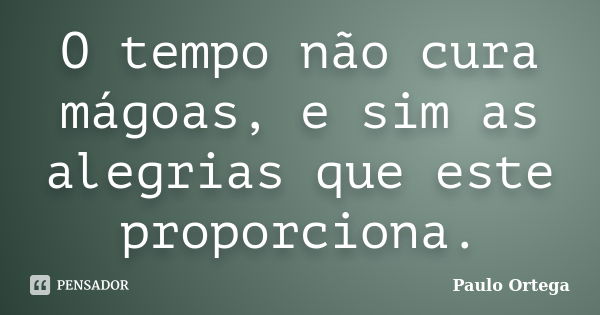 O tempo não cura mágoas, e sim as alegrias que este proporciona.... Frase de Paulo Ortega.