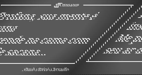 Profana, sua mente é insana Me prende na cama com seu ar de sacana...... Frase de Paulo Otávio Carvalho.