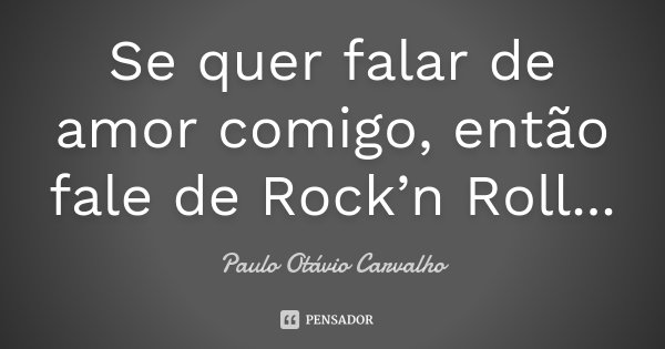 Se quer falar de amor comigo, então fale de Rock’n Roll...... Frase de Paulo Otávio Carvalho.
