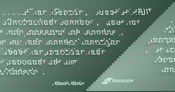 ....E na Teoria , você é PHD . Contruindo sonhos , que no fim não passará de sonhos , porque eu não sonhei contigo , e ai bebê na prática não terás passado de u... Frase de Paulo Paiva.
