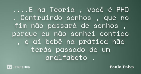 ....E na Teoria , você é PHD . Contruindo sonhos , que no fim não passará de sonhos , porque eu não sonhei contigo , e ai bebê na prática não terás passado de u... Frase de Paulo Paiva.