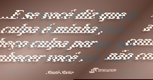 ...E se você diz que a culpa é minha , conheço culpa por não conhecer você .... Frase de Paulo Paiva.
