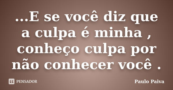 ...E se você diz que a culpa é minha , conheço culpa por não conhecer você .... Frase de Paulo Paiva.