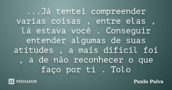 ...Já tentei compreender varias coisas , entre elas , lá estava você . Conseguir entender algumas de suas atitudes , a mais dificil foi , a de não reconhecer o ... Frase de Paulo Paiva.