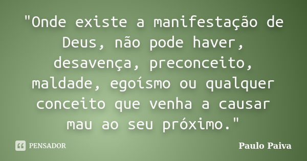 "Onde existe a manifestação de Deus, não pode haver, desavença, preconceito, maldade, egoísmo ou qualquer conceito que venha a causar mau ao seu próximo.&q... Frase de Paulo Paiva.