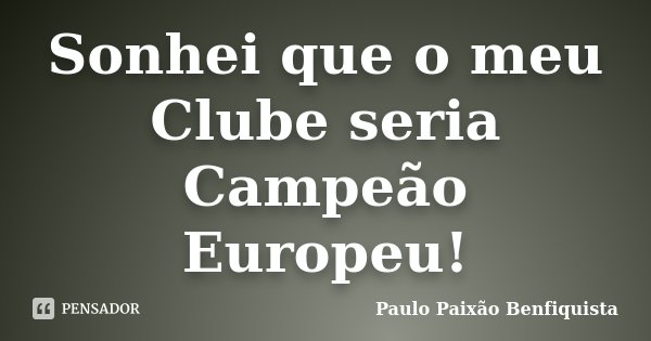 Sonhei que o meu Clube seria Campeão Europeu!... Frase de Paulo Paixão Benfiquista.