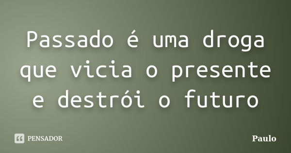 Passado é uma droga que vicia o presente e destrói o futuro... Frase de Paulo.