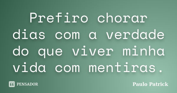 Prefiro chorar dias com a verdade do que viver minha vida com mentiras.... Frase de Paulo Patrick.