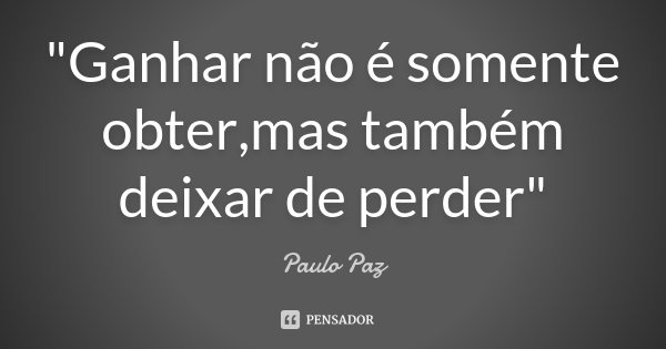 "Ganhar não é somente obter,mas também deixar de perder"... Frase de Paulo Paz.