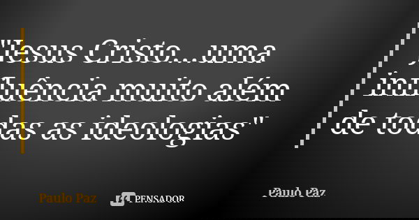 "Jesus Cristo...uma influência muito além de todas as ideologias"... Frase de Paulo Paz.