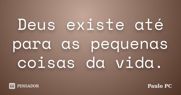 Deus existe até para as pequenas coisas da vida.... Frase de Paulo PC.